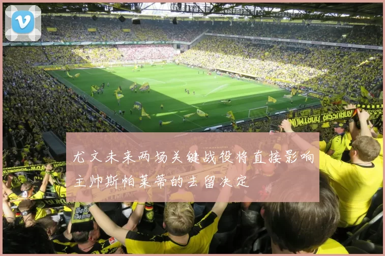 尤文未来两场关键战役将直接影响主帅斯帕莱蒂的去留决定
