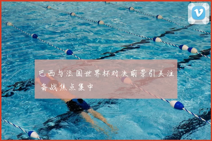 巴西与法国世界杯对决前景引关注 备战焦点集中