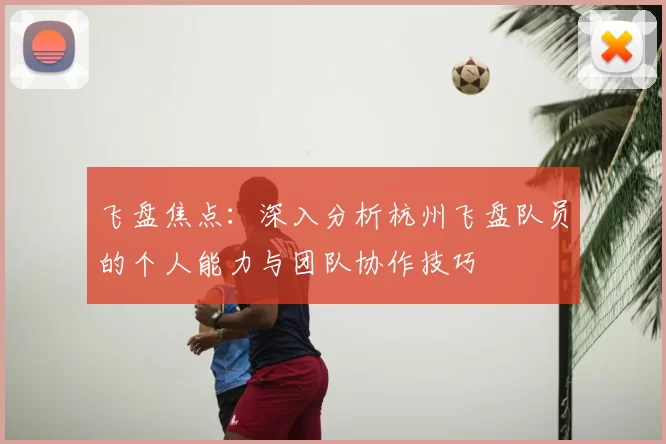 飞盘焦点:深入分析杭州飞盘队员的个人能力与团队协作技巧