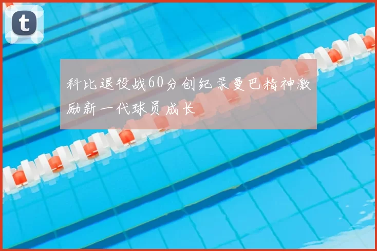 科比退役战60分创纪录曼巴精神激励新一代球员成长