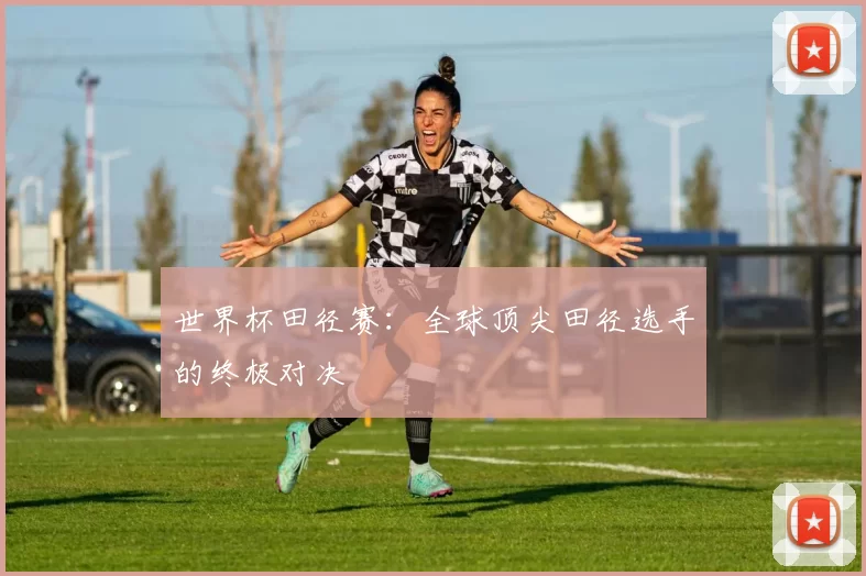 世界杯田径赛：全球顶尖田径选手的终极对决