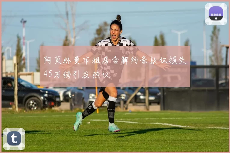 阿莫林曼市租房含解约条款仅损失45万镑引发热议