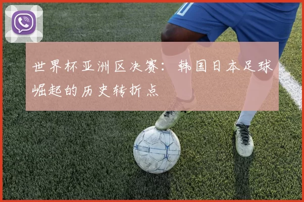 世界杯亚洲区决赛：韩国日本足球崛起的历史转折点