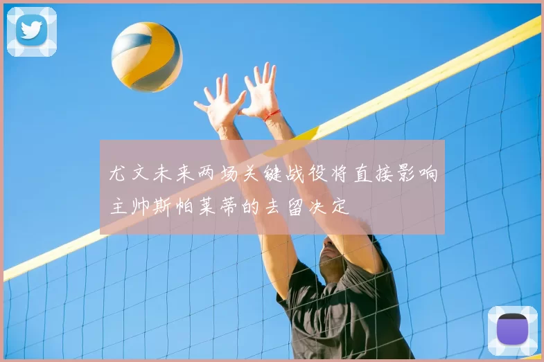 尤文未来两场关键战役将直接影响主帅斯帕莱蒂的去留决定