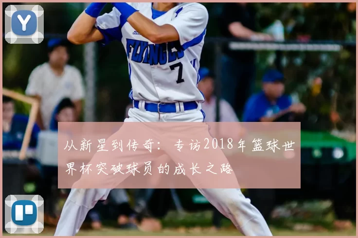 从新星到传奇：专访2018年篮球世界杯突破球员的成长之路