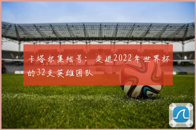 卡塔尔集结号：走进2022年世界杯的32支英雄团队