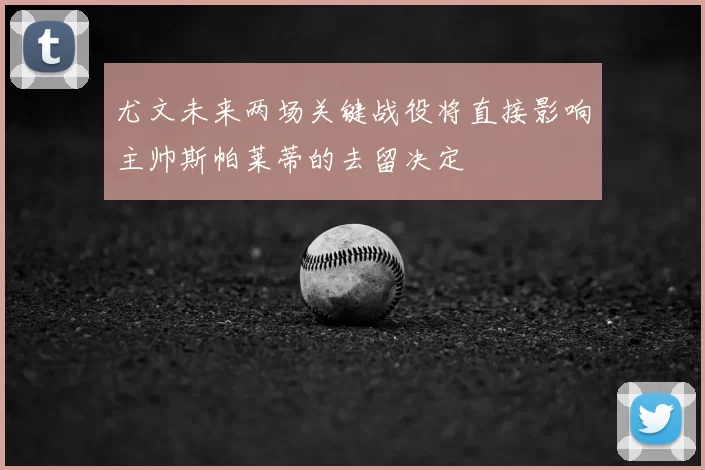 尤文未来两场关键战役将直接影响主帅斯帕莱蒂的去留决定