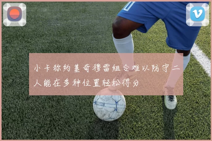 小卡称约基奇穆雷组合难以防守二人能在多种位置轻松得分