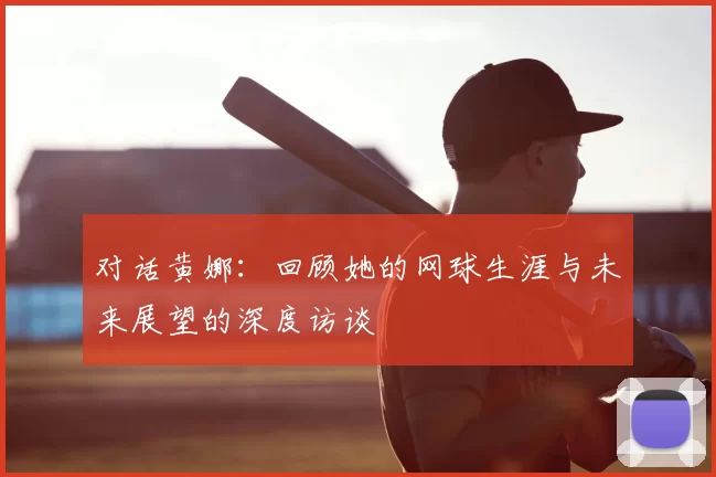 对话黄娜：回顾她的网球生涯与未来展望的深度访谈