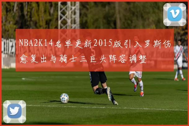 NBA2K14名单更新2015版引入罗斯伤愈复出与骑士三巨头阵容调整
