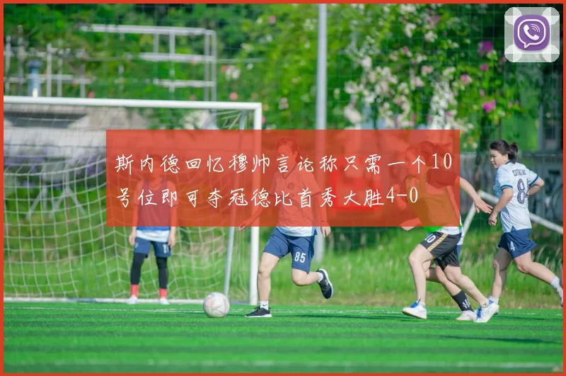 斯内德回忆穆帅言论称只需一个10号位即可夺冠德比首秀大胜4-0