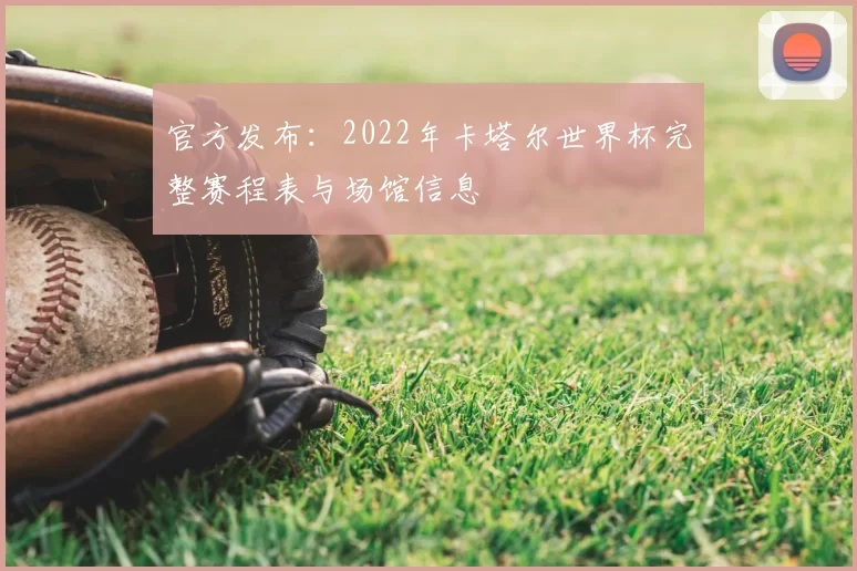 官方发布:2022年卡塔尔世界杯完整赛程表与场馆信息