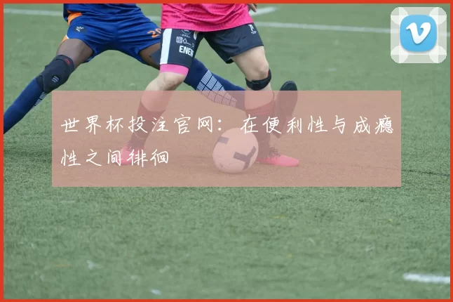世界杯投注官网：在便利性与成瘾性之间徘徊
