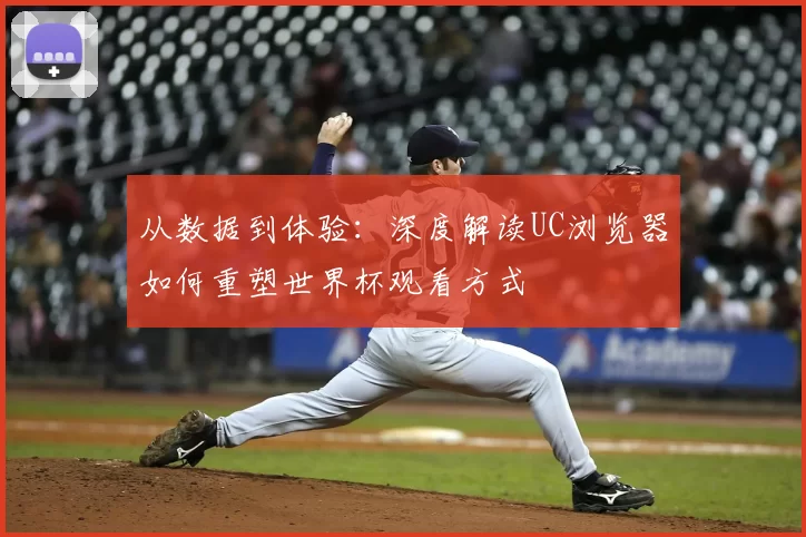 从数据到体验：深度解读UC浏览器如何重塑世界杯观看方式