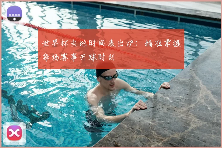 世界杯当地时间表出炉：精准掌握每场赛事开球时刻