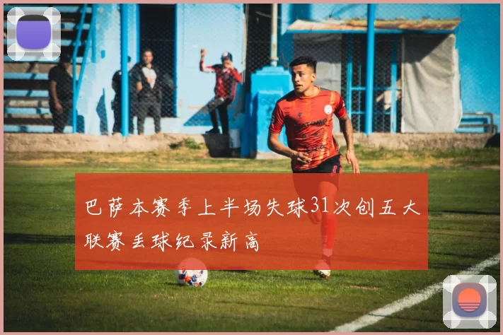 巴萨本赛季上半场失球31次创五大联赛丢球纪录新高