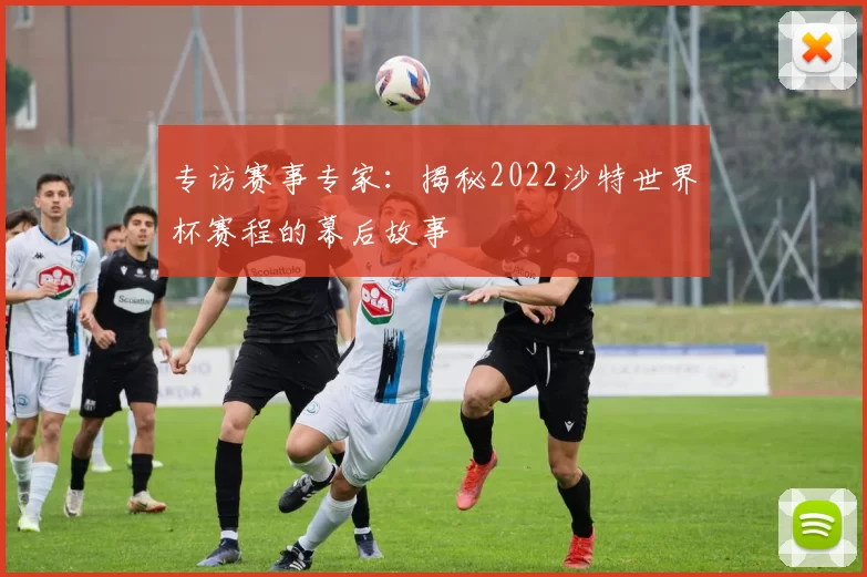 专访赛事专家:揭秘2022沙特世界杯赛程的幕后故事