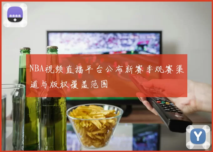 NBA视频直播平台公布新赛季观赛渠道与版权覆盖范围