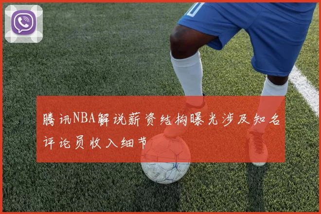 腾讯NBA解说薪资结构曝光涉及知名评论员收入细节