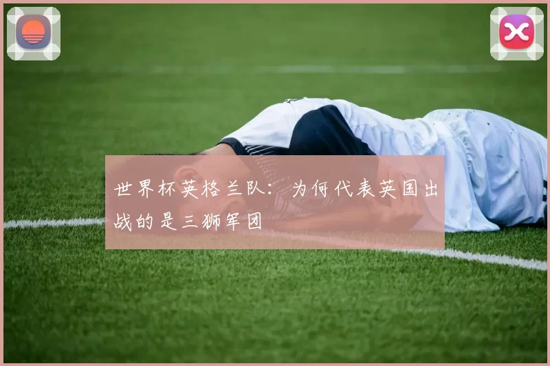 世界杯英格兰队:为何代表英国出战的是三狮军团