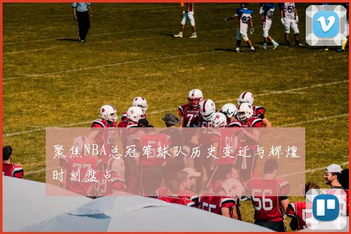 聚焦NBA总冠军球队历史变迁与辉煌时刻盘点