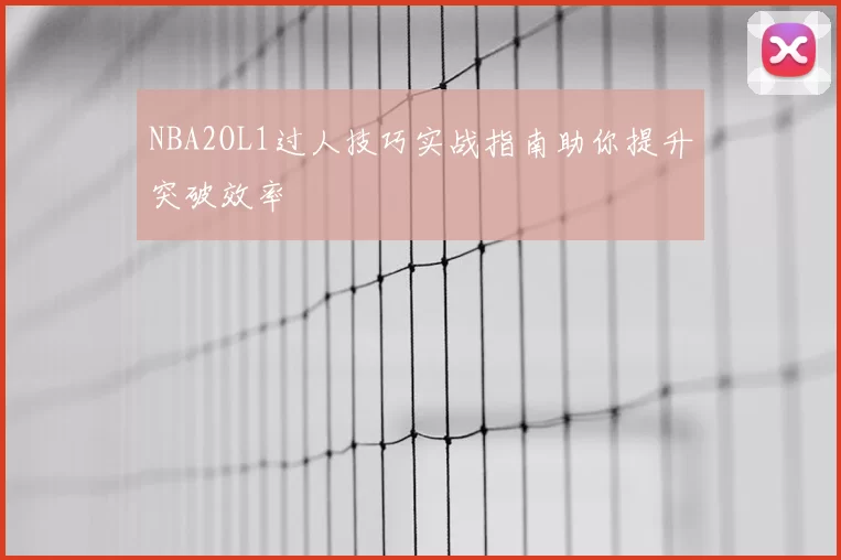 NBA2OL1过人技巧实战指南助你提升突破效率