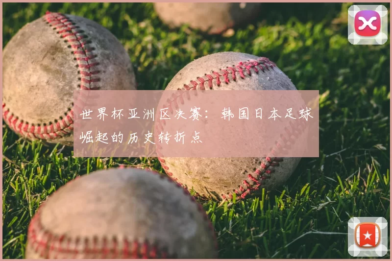 世界杯亚洲区决赛:韩国日本足球崛起的历史转折点