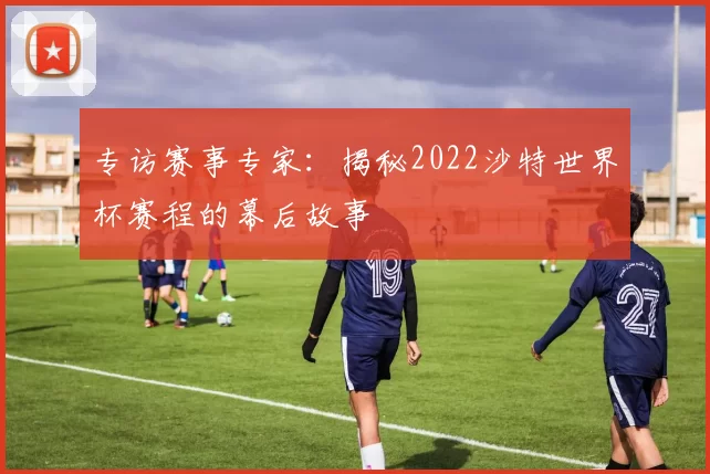 专访赛事专家:揭秘2022沙特世界杯赛程的幕后故事
