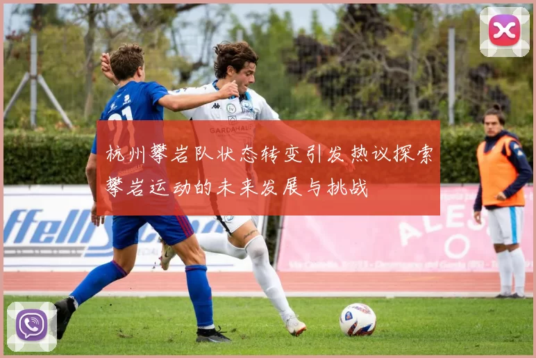 杭州攀岩队状态转变引发热议探索攀岩运动的未来发展与挑战