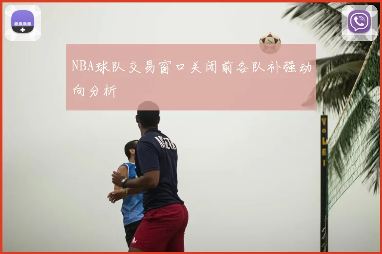 NBA球队交易窗口关闭前各队补强动向分析