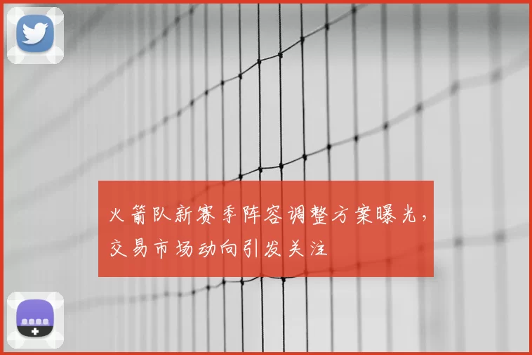 火箭队新赛季阵容调整方案曝光,交易市场动向引发关注