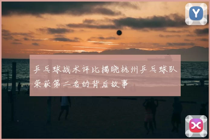乒乓球战术评比揭晓杭州乒乓球队荣获第二名的背后故事