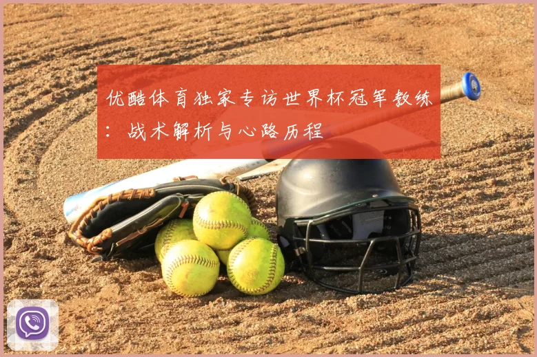优酷体育独家专访世界杯冠军教练:战术解析与心路历程