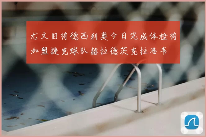 尤文旧将德西利奥今日完成体检将加盟捷克球队赫拉德茨克拉洛韦