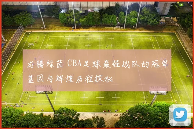 龙腾绿茵 CBA足球最强战队的冠军基因与辉煌历程探秘