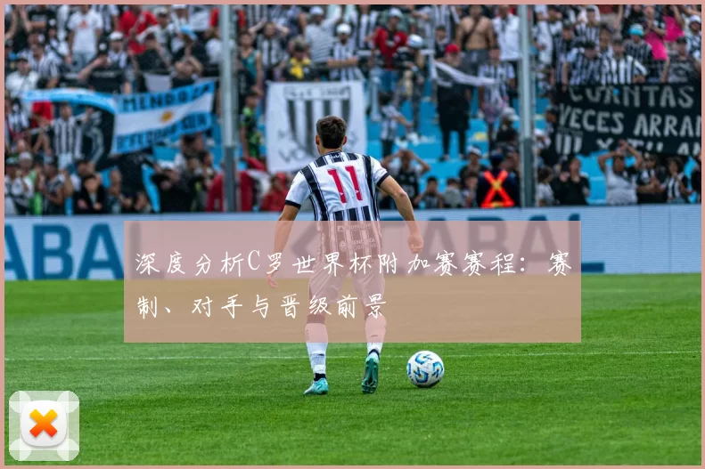 深度分析C罗世界杯附加赛赛程:赛制、对手与晋级前景