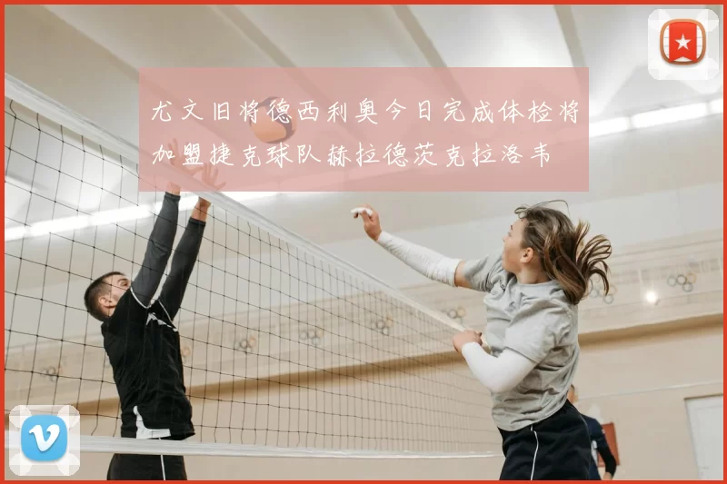 尤文旧将德西利奥今日完成体检将加盟捷克球队赫拉德茨克拉洛韦
