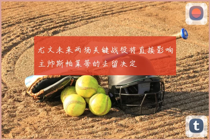 尤文未来两场关键战役将直接影响主帅斯帕莱蒂的去留决定