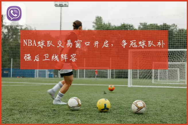NBA球队交易窗口开启，争冠球队补强后卫线阵容