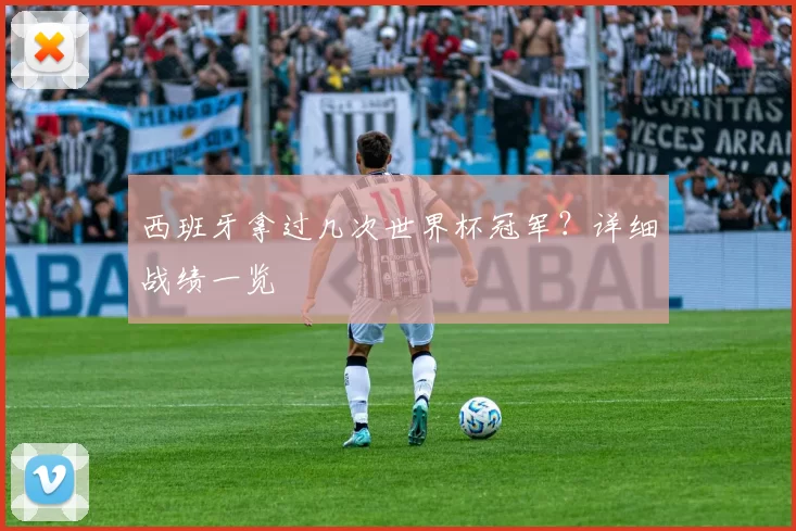 西班牙拿过几次世界杯冠军?详细战绩一览