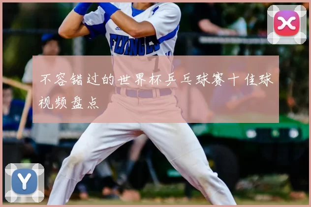 不容错过的世界杯乒乓球赛十佳球视频盘点