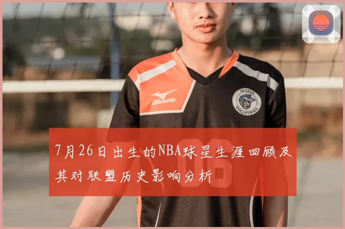 7月26日出生的NBA球星生涯回顾及其对联盟历史影响分析