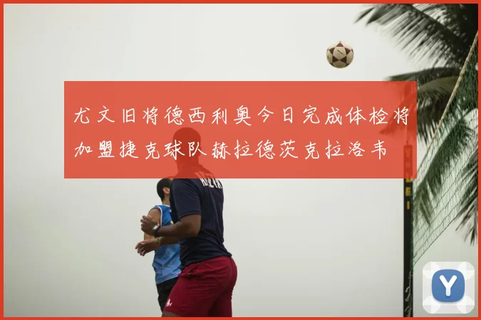 尤文旧将德西利奥今日完成体检将加盟捷克球队赫拉德茨克拉洛韦