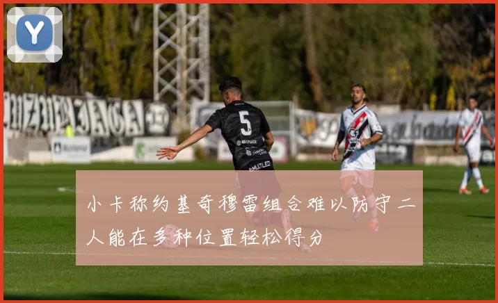 小卡称约基奇穆雷组合难以防守二人能在多种位置轻松得分
