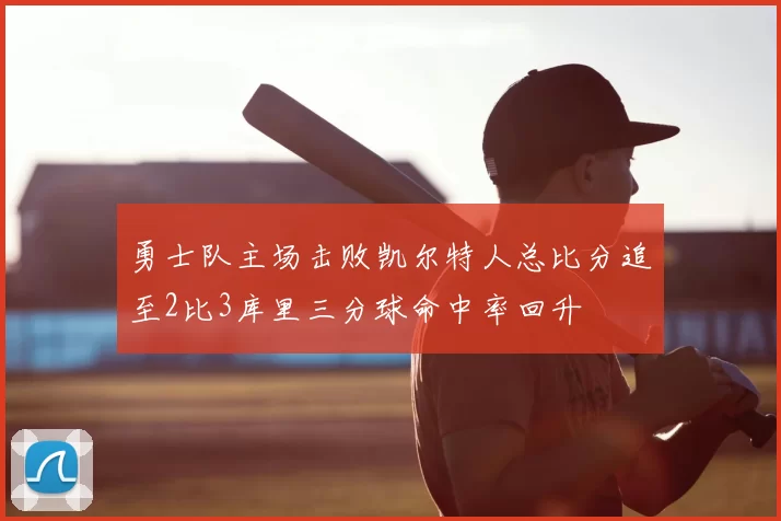 勇士队主场击败凯尔特人总比分追至2比3库里三分球命中率回升