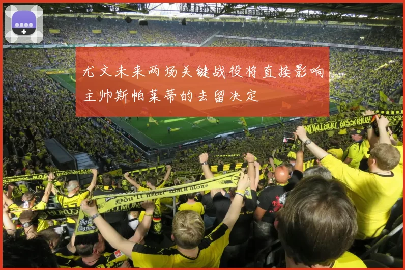 尤文未来两场关键战役将直接影响主帅斯帕莱蒂的去留决定
