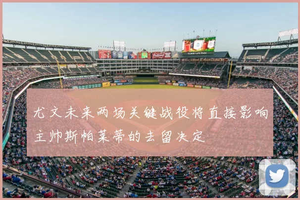 尤文未来两场关键战役将直接影响主帅斯帕莱蒂的去留决定