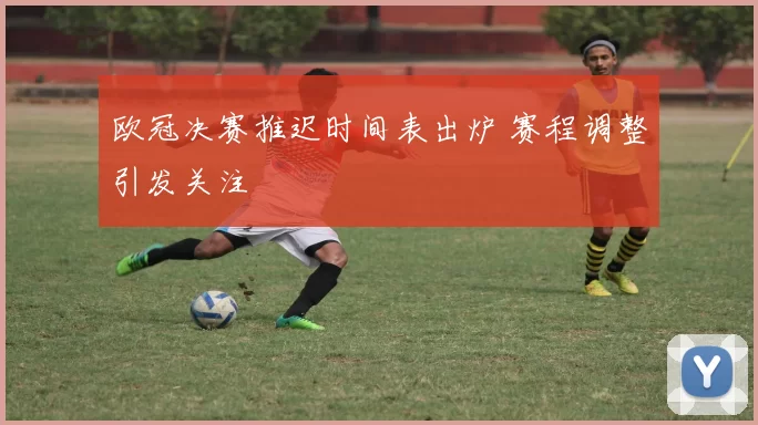欧冠决赛推迟时间表出炉 赛程调整引发关注