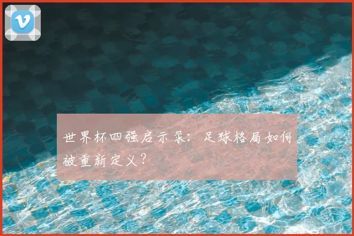 世界杯四强启示录:足球格局如何被重新定义?