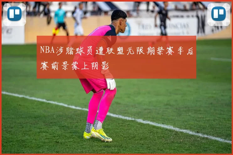 NBA涉赌球员遭联盟无限期禁赛季后赛前景蒙上阴影